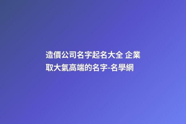 造價公司名字起名大全 企業取大氣高端的名字-名學網-第1張-公司起名-玄機派